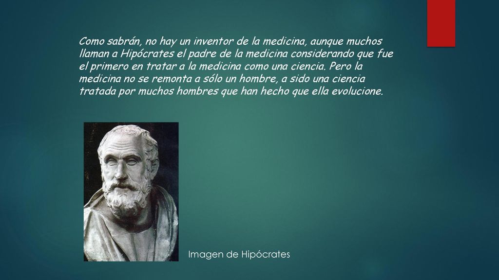 Como sabrán, no hay un inventor de la medicina, aunque muchos llaman a Hipócrates el padre de la medicina considerando que fue el primero en tratar a la medicina como una ciencia. Pero la medicina no se remonta a sólo un hombre, a sido una ciencia tratada por muchos hombres que han hecho que ella evolucione.