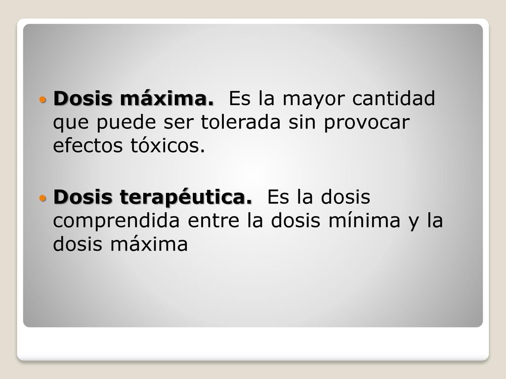Dosis máxima. Es la mayor cantidad que puede ser tolerada sin provocar efectos tóxicos.