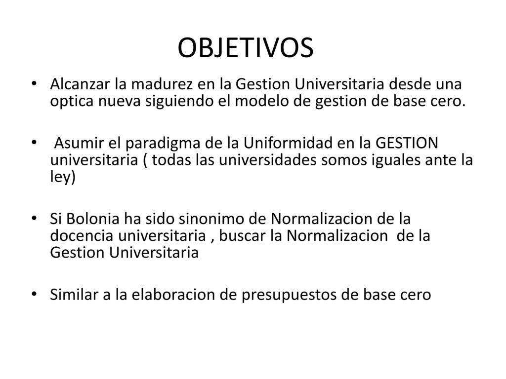 OBJETIVOS Alcanzar la madurez en la Gestion Universitaria desde una optica nueva siguiendo el modelo de gestion de base cero.
