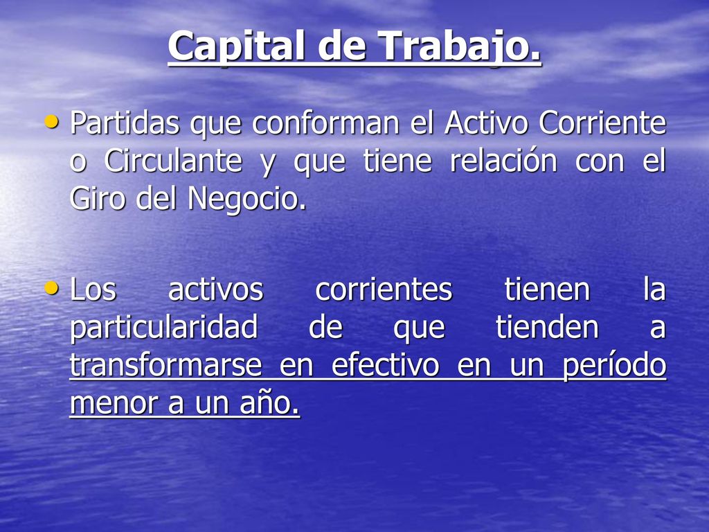 Capital de Trabajo. Partidas que conforman el Activo Corriente o Circulante y que tiene relación con el Giro del Negocio.