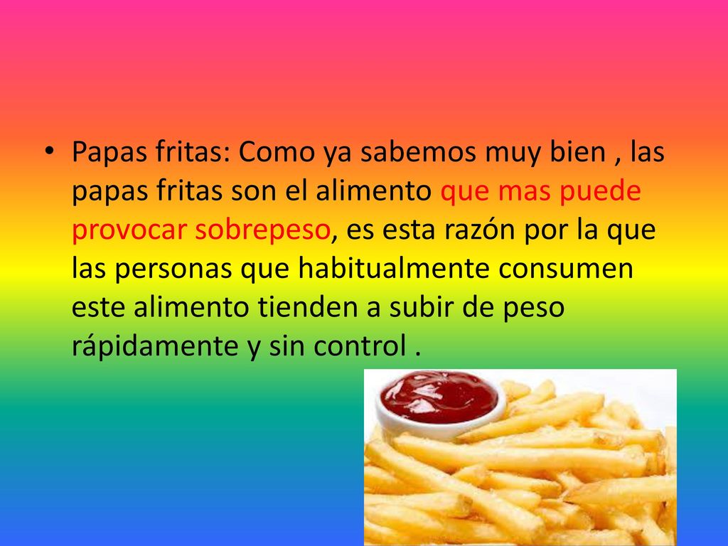 Papas fritas: Como ya sabemos muy bien , las papas fritas son el alimento que mas puede provocar sobrepeso, es esta razón por la que las personas que habitualmente consumen este alimento tienden a subir de peso rápidamente y sin control .