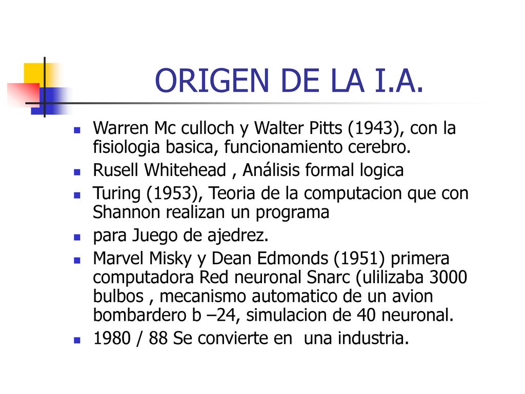 ORIGEN DE LA I.A. Warren Mc culloch y Walter Pitts (1943), con la fisiologia basica, funcionamiento cerebro.