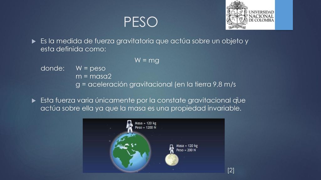 PESO Es la medida de fuerza gravitatoria que actúa sobre un objeto y esta definida como: W = mg. donde: W = peso.