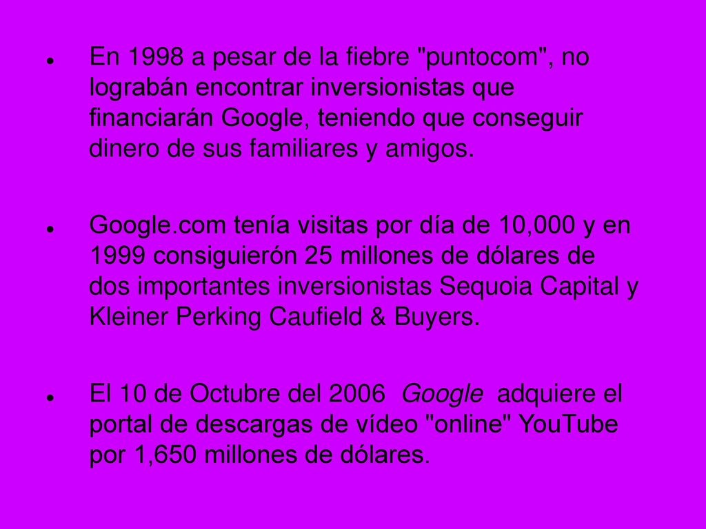 En 1998 a pesar de la fiebre puntocom , no lograbán encontrar inversionistas que financiarán Google, teniendo que conseguir dinero de sus familiares y amigos.