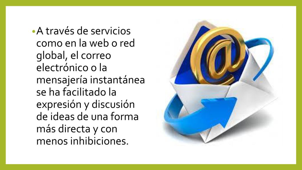 A través de servicios como en la web o red global, el correo electrónico o la mensajería instantánea se ha facilitado la expresión y discusión de ideas de una forma más directa y con menos inhibiciones.