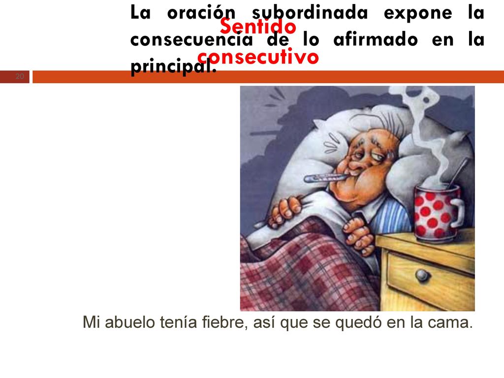 Sentido consecutivo La oración subordinada expone la consecuencia de lo afirmado en la principal. Mi abuelo tenía fiebre,