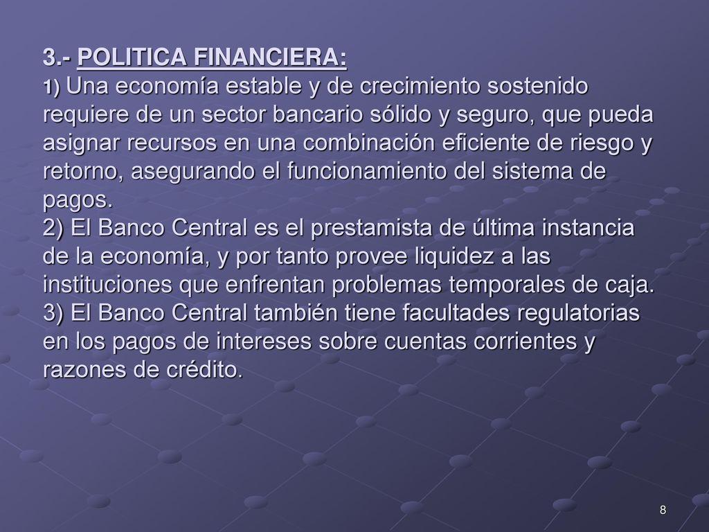 3.- POLITICA FINANCIERA: 1) Una economía estable y de crecimiento sostenido requiere de un sector bancario sólido y seguro, que pueda asignar recursos en una combinación eficiente de riesgo y retorno, asegurando el funcionamiento del sistema de pagos.