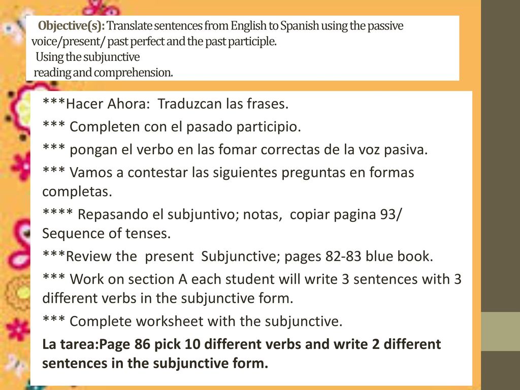 Objective(s): Translate sentences from English to Spanish using the passive voice/present/ past perfect and the past participle. Using the subjunctive reading and comprehension.