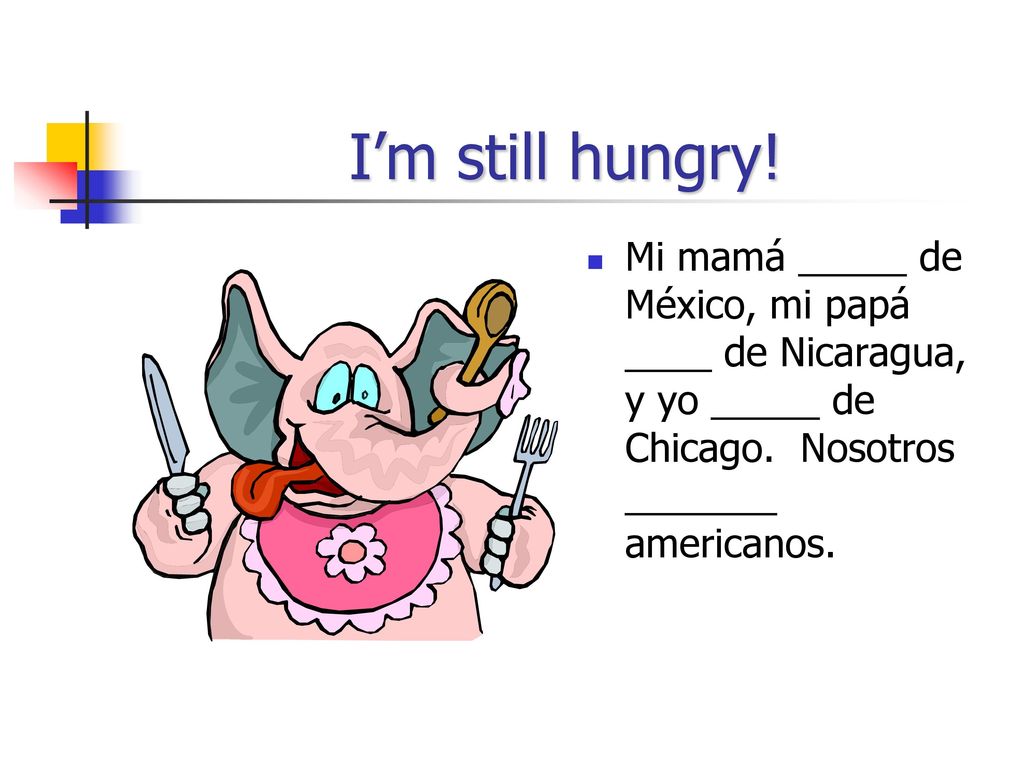 I’m still hungry. Mi mamá _____ de México, mi papá ____ de Nicaragua, y yo _____ de Chicago.