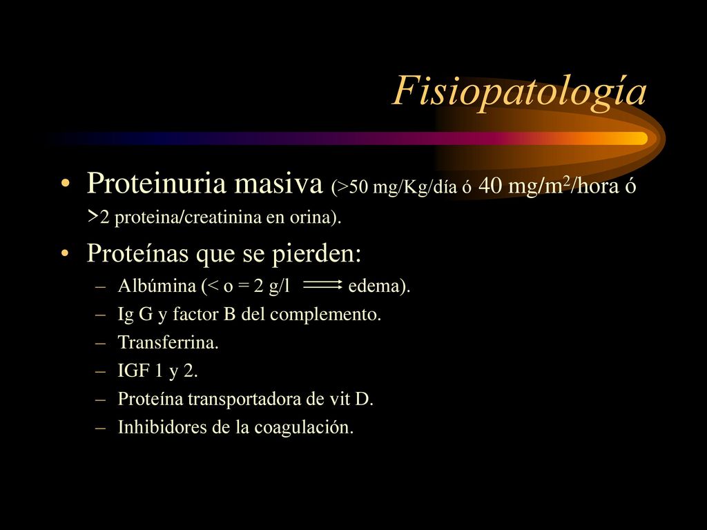Fisiopatología Proteinuria masiva (>50 mg/Kg/día ó 40 mg/m2/hora ó >2 proteina/creatinina en orina).
