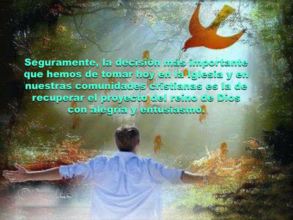 Seguramente, la decisión más importante que hemos de tomar hoy en la Iglesia y en nuestras comunidades cristianas es la de recuperar el proyecto del reino de Dios con alegría y entusiasmo.
