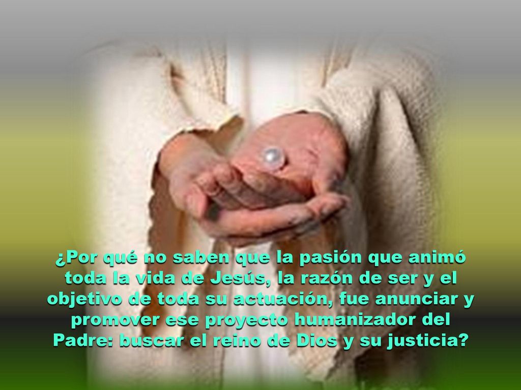 ¿Por qué no saben que la pasión que animó toda la vida de Jesús, la razón de ser y el objetivo de toda su actuación, fue anunciar y promover ese proyecto humanizador del Padre: buscar el reino de Dios y su justicia