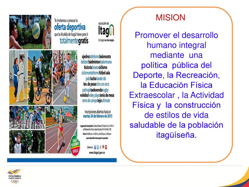 Promover el desarrollo humano integral mediante una política pública del Deporte, la Recreación, la Educación Física Extraescolar , la Actividad Física y la construcción de estilos de vida saludable de la población itagüíseña.