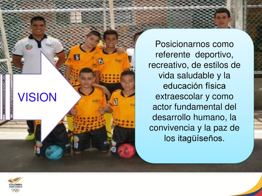 Posicionarnos como referente deportivo, recreativo, de estilos de vida saludable y la educación física extraescolar y como actor fundamental del desarrollo humano, la convivencia y la paz de los itagüíseños.