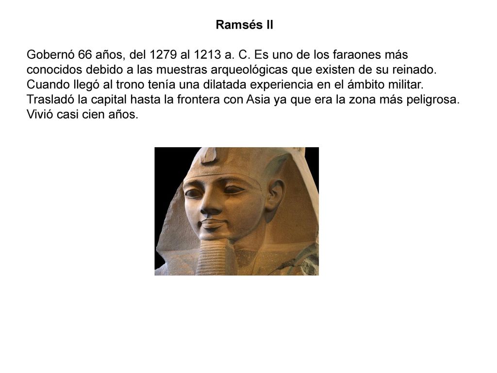 Ramsés II Gobernó 66 años, del 1279 al 1213 a. C. Es uno de los faraones más conocidos debido a las muestras arqueológicas que existen de su reinado.