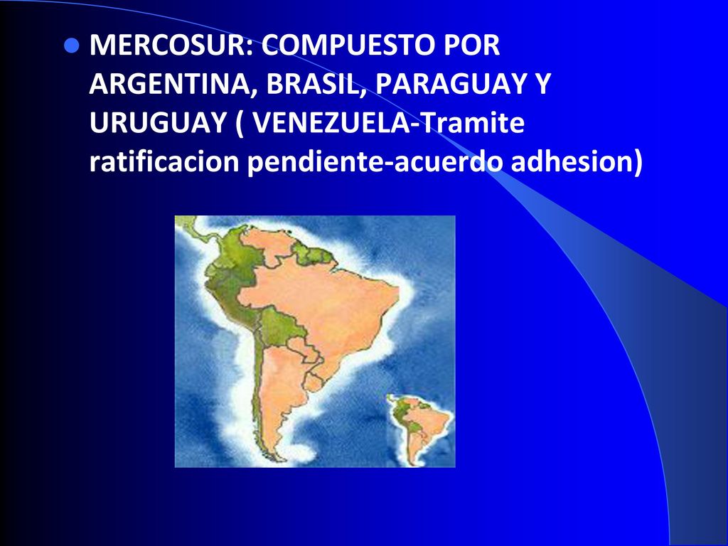MERCOSUR: COMPUESTO POR ARGENTINA, BRASIL, PARAGUAY Y URUGUAY ( VENEZUELA-Tramite ratificacion pendiente-acuerdo adhesion)