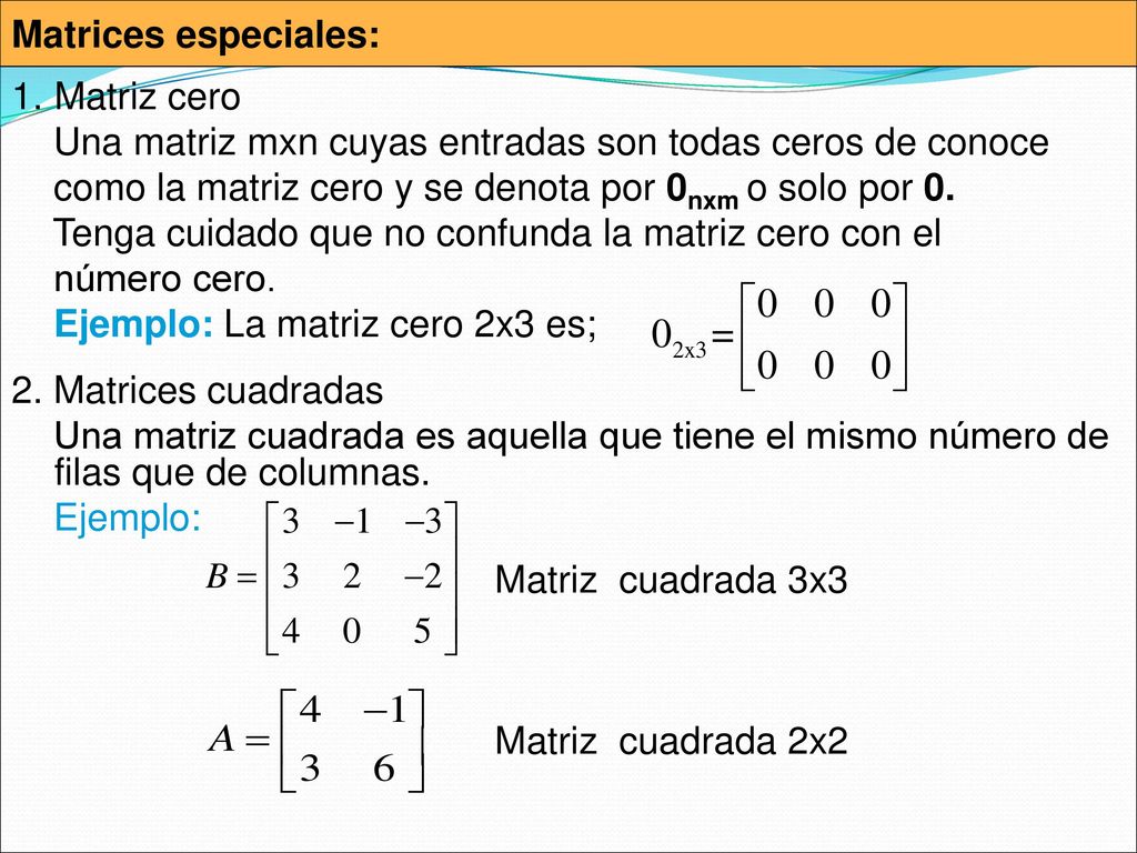 Matrices especiales: Matriz cero. Una matriz mxn cuyas entradas son todas ceros de conoce. como la matriz cero y se denota por 0nxm o solo por 0.