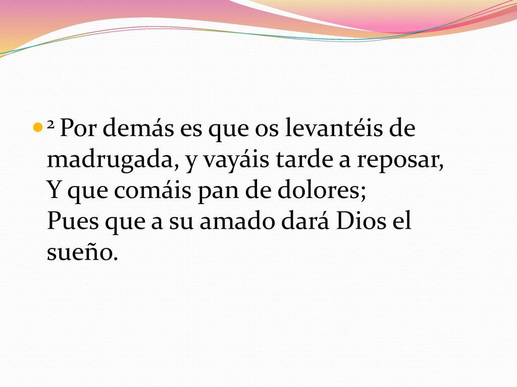 2 Por demás es que os levantéis de madrugada, y vayáis tarde a reposar, Y que comáis pan de dolores; Pues que a su amado dará Dios el sueño.
