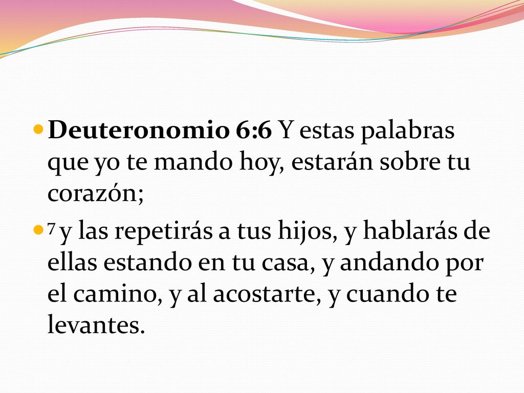 Deuteronomio 6:6 Y estas palabras que yo te mando hoy, estarán sobre tu corazón;
