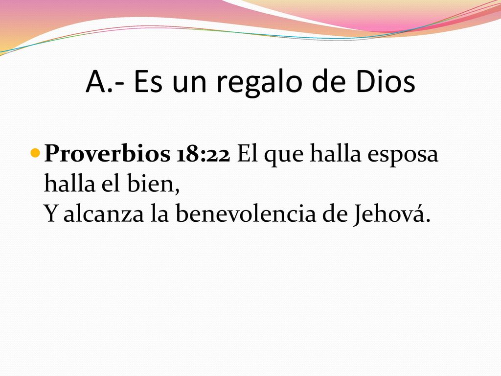 A.- Es un regalo de Dios Proverbios 18:22 El que halla esposa halla el bien, Y alcanza la benevolencia de Jehová.