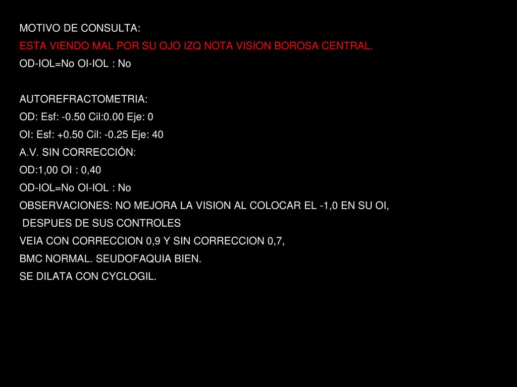 MOTIVO DE CONSULTA: ESTA VIENDO MAL POR SU OJO IZQ NOTA VISION BOROSA CENTRAL. OD-IOL=No OI-IOL : No.