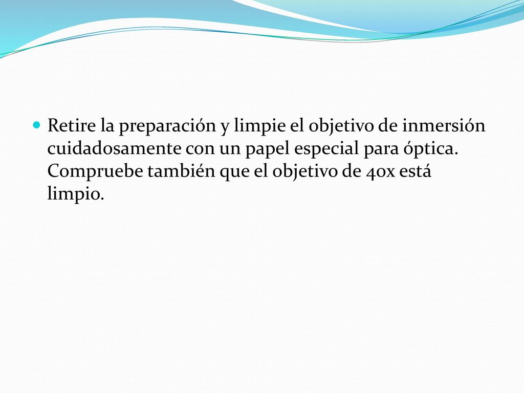 Una vez que ya ha puesto aceite de inmersión sobre la preparación ya no puede volverse a colocar los objetivos de 10x y de 40x sobre ese campo. Por lo tanto, si desea enfocar otro campo, debe retirar el objetivo de inmersión girando el revólver hacia el objetivo de menor aumento 10x, seleccionando otro campo y empezando a enfocar desde éste último.