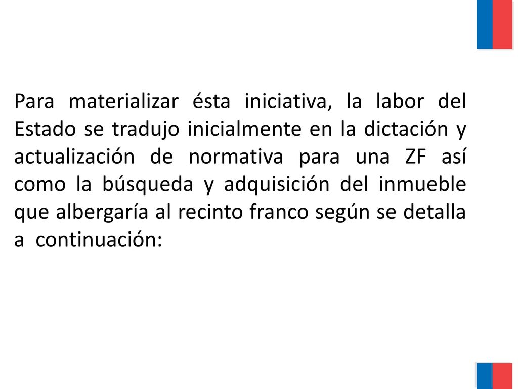 Para materializar ésta iniciativa, la labor del Estado se tradujo inicialmente en la dictación y actualización de normativa para una ZF así como la búsqueda y adquisición del inmueble que albergaría al recinto franco según se detalla a continuación: