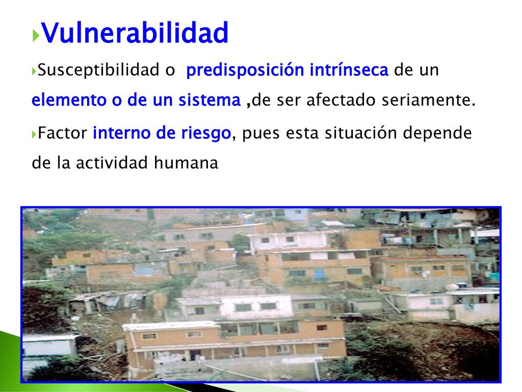 Vulnerabilidad Susceptibilidad o predisposición intrínseca de un elemento o de un sistema ,de ser afectado seriamente.