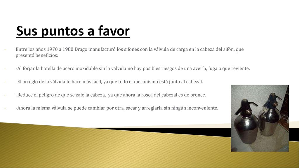 Sus puntos a favor Entre los años 1970 a 1980 Drago manufacturó los sifones con la válvula de carga en la cabeza del sifón, que presentó beneficios: