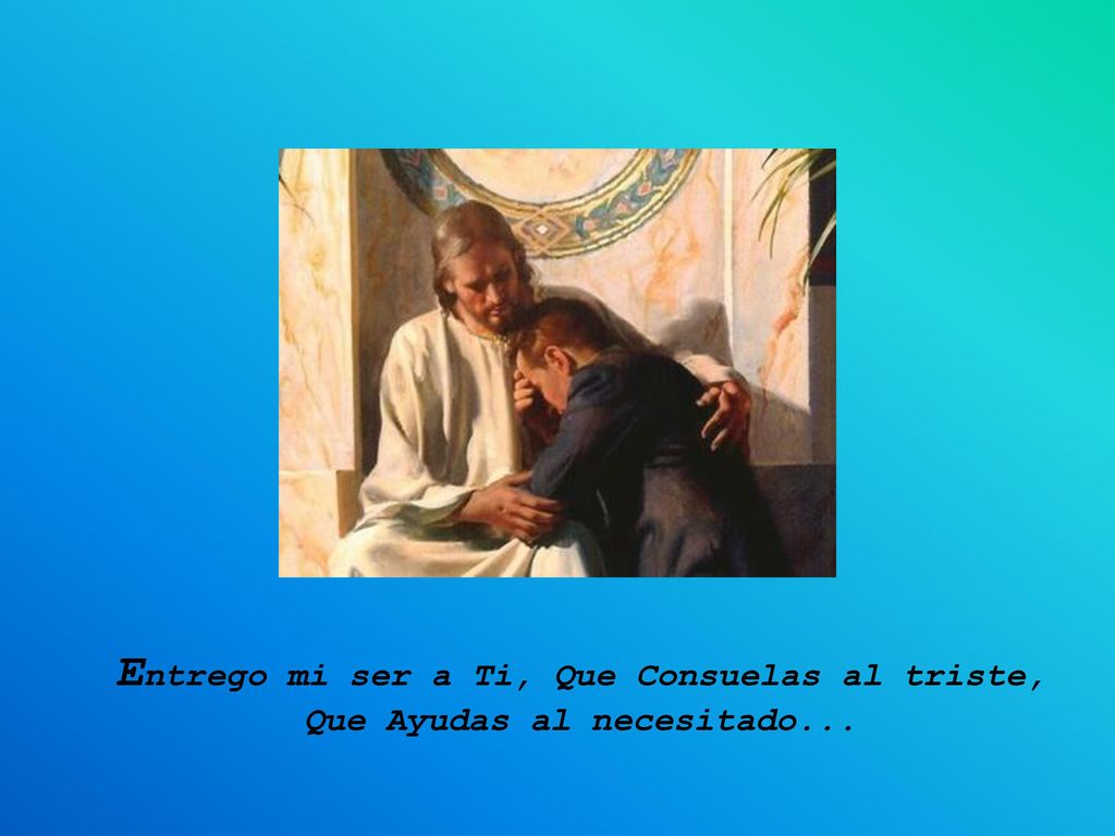 Entrego mi ser a Ti, Que Consuelas al triste, Que Ayudas al necesitado...