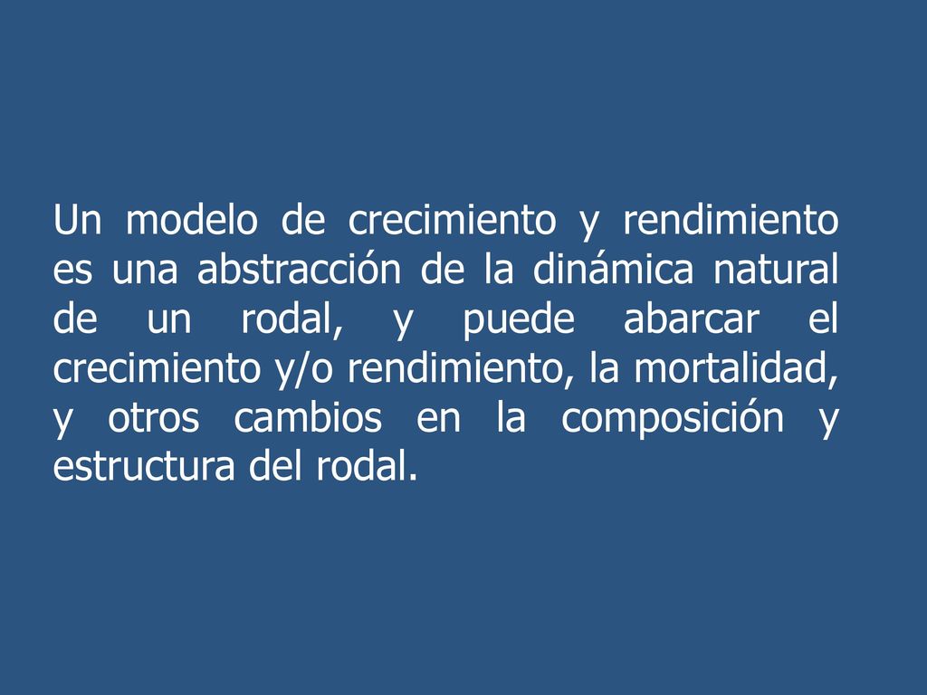 Un modelo de crecimiento y rendimiento es una abstracción de la dinámica natural de un rodal, y puede abarcar el crecimiento y/o rendimiento, la mortalidad, y otros cambios en la composición y estructura del rodal.