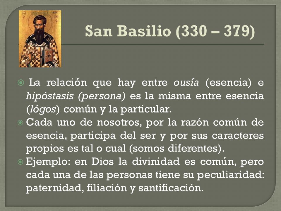 San Basilio (330 – 379) La relación que hay entre ousía (esencia) e hipóstasis (persona) es la misma entre esencia (lógos) común y la particular.