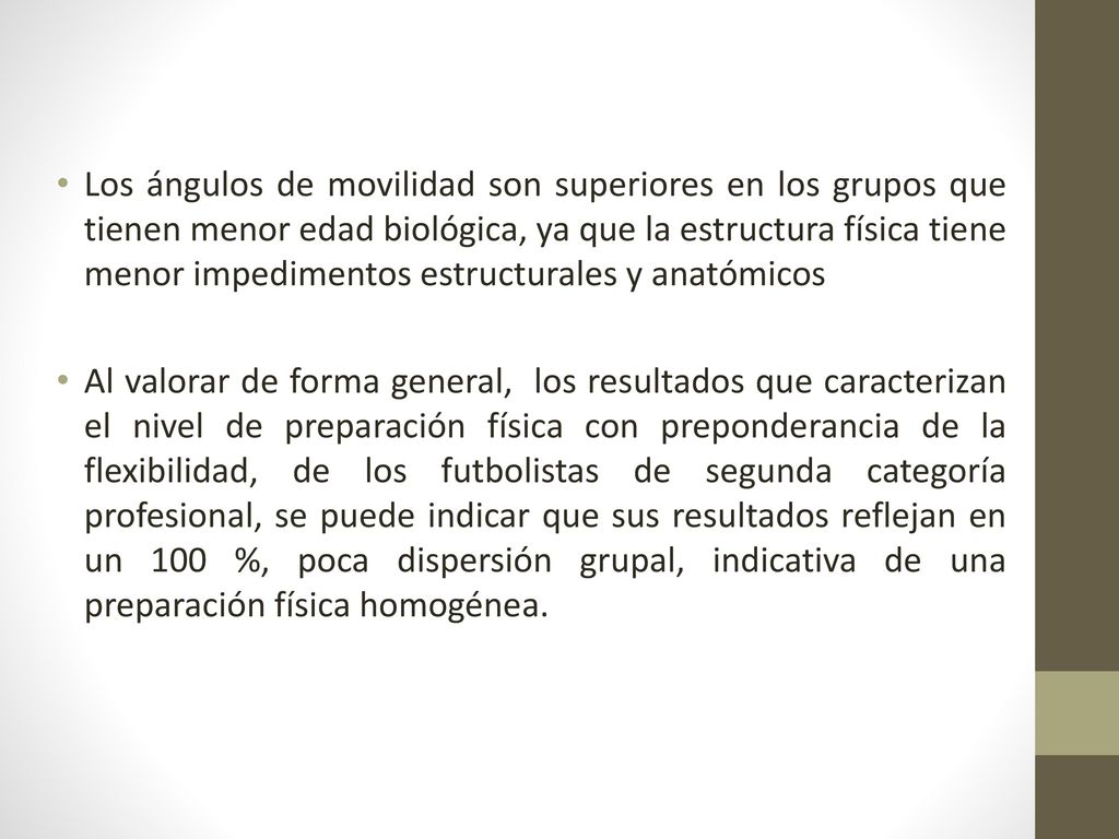 Los ángulos de movilidad son superiores en los grupos que tienen menor edad biológica, ya que la estructura física tiene menor impedimentos estructurales y anatómicos