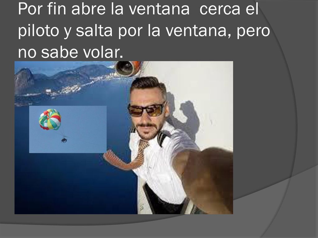 Por fin abre la ventana cerca el piloto y salta por la ventana, pero no sabe volar.