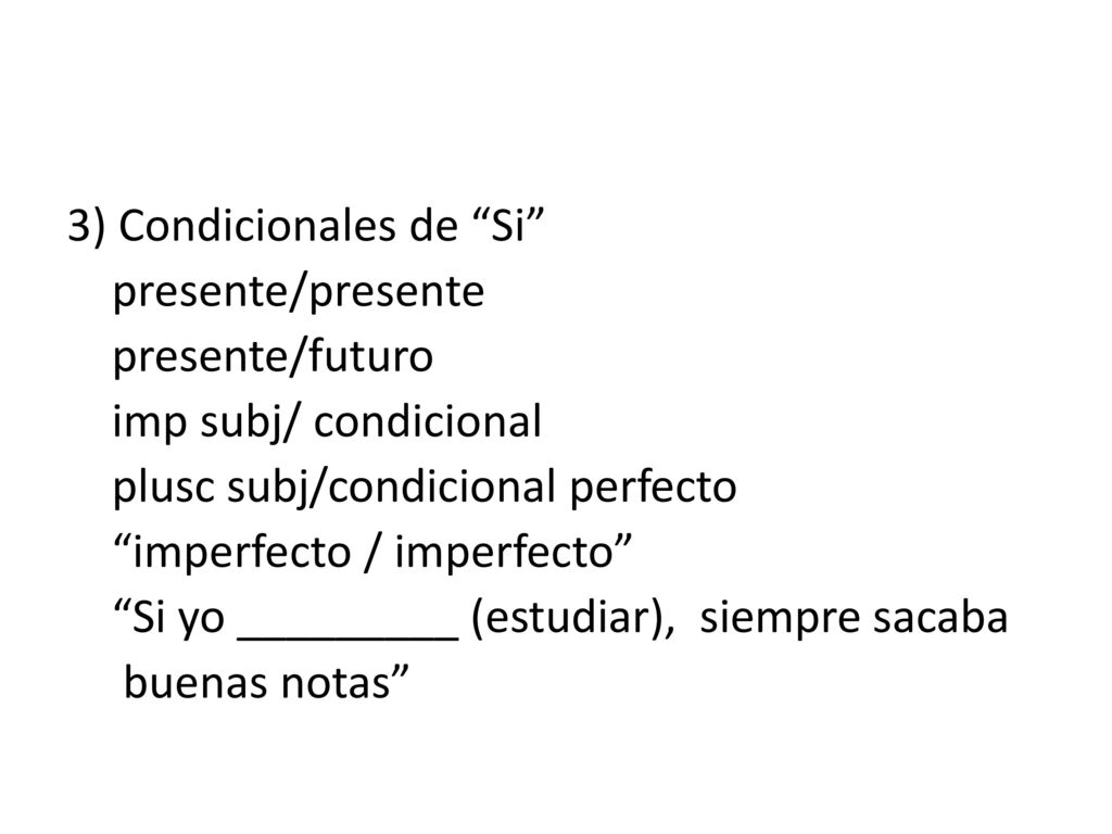 3) Condicionales de Si presente/presente presente/futuro imp subj/ condicional plusc subj/condicional perfecto imperfecto / imperfecto Si yo _________ (estudiar), siempre sacaba buenas notas