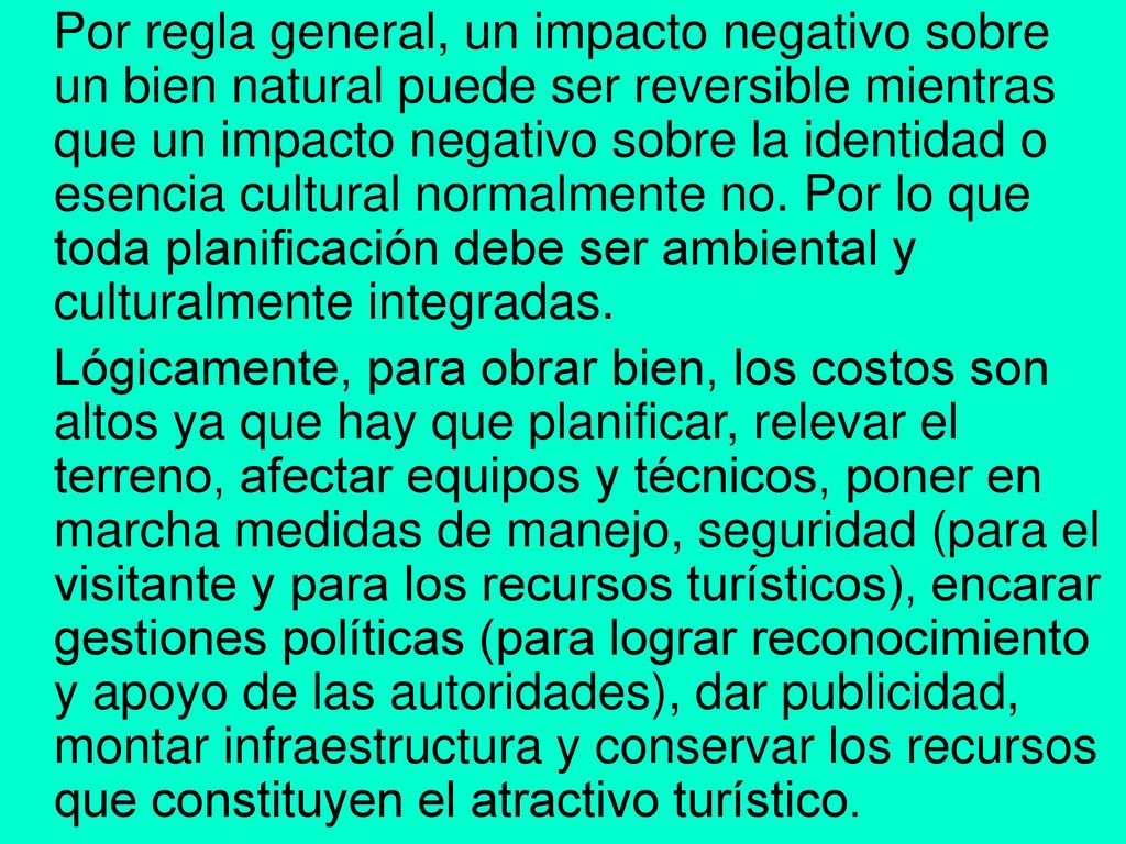 Por regla general, un impacto negativo sobre un bien natural puede ser reversible mientras que un impacto negativo sobre la identidad o esencia cultural normalmente no. Por lo que toda planificación debe ser ambiental y culturalmente integradas.