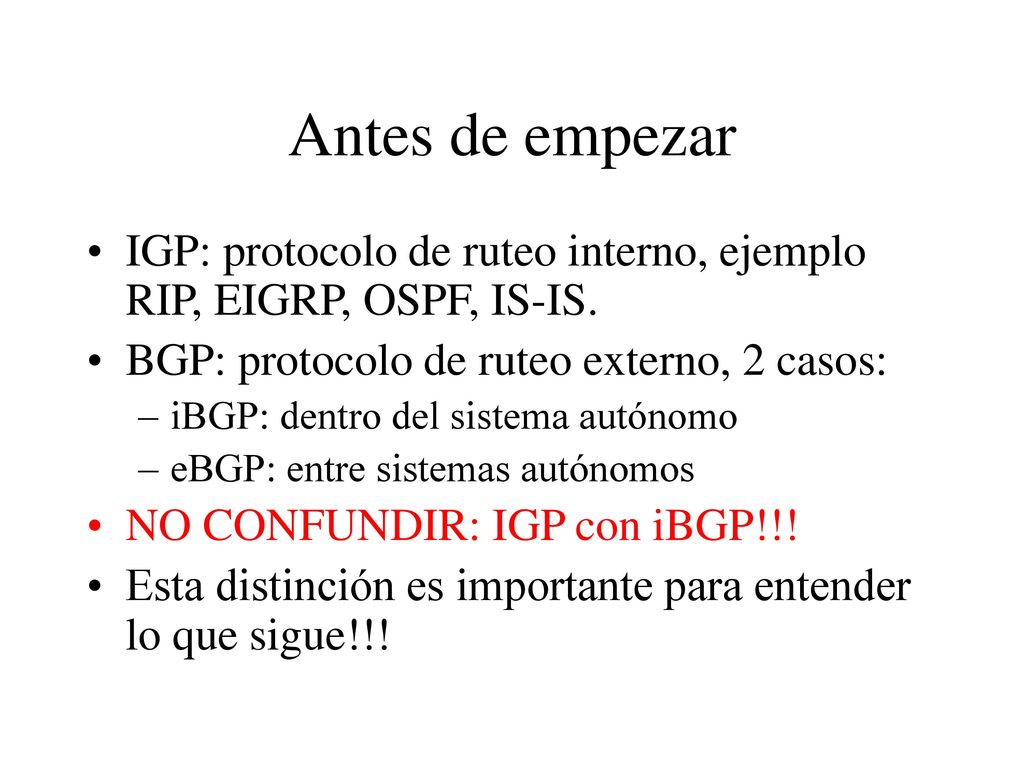 Antes de empezar IGP: protocolo de ruteo interno, ejemplo RIP, EIGRP, OSPF, IS-IS. BGP: protocolo de ruteo externo, 2 casos: