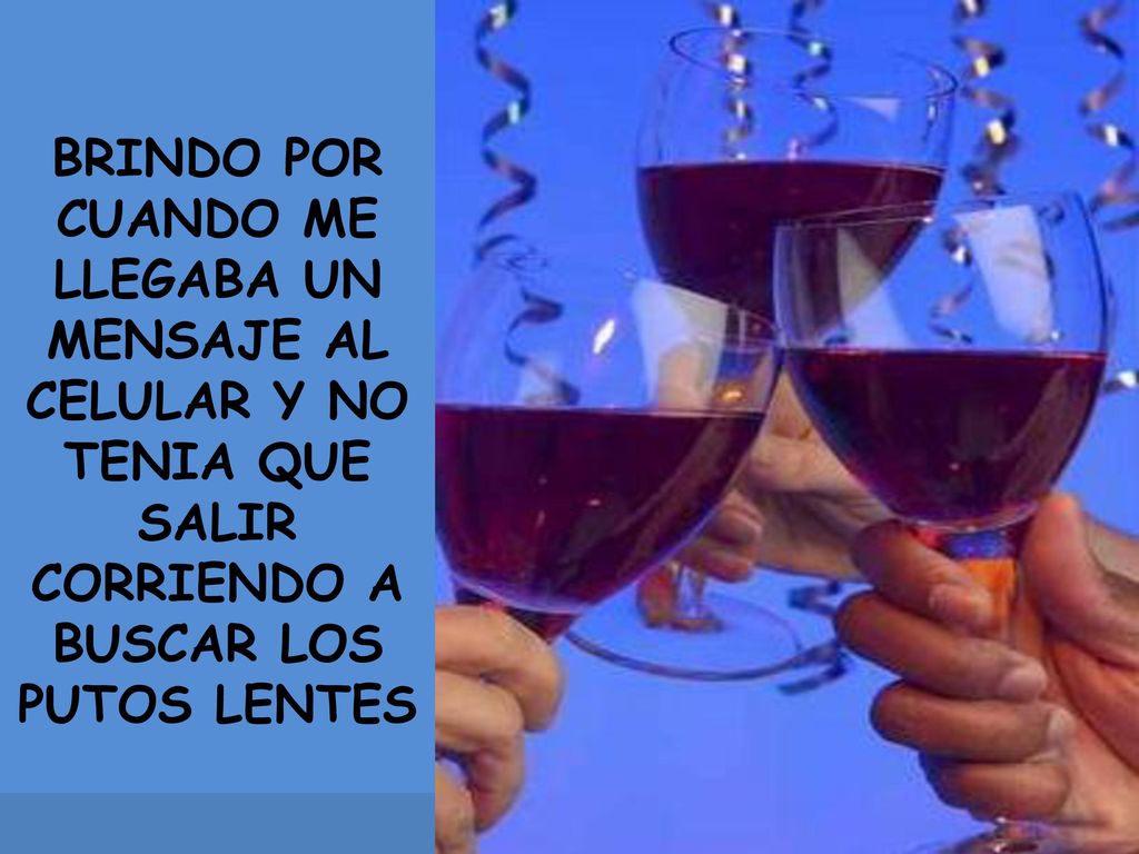 BRINDO POR CUANDO ME LLEGABA UN MENSAJE AL CELULAR Y NO TENIA QUE SALIR CORRIENDO A BUSCAR LOS PUTOS LENTES