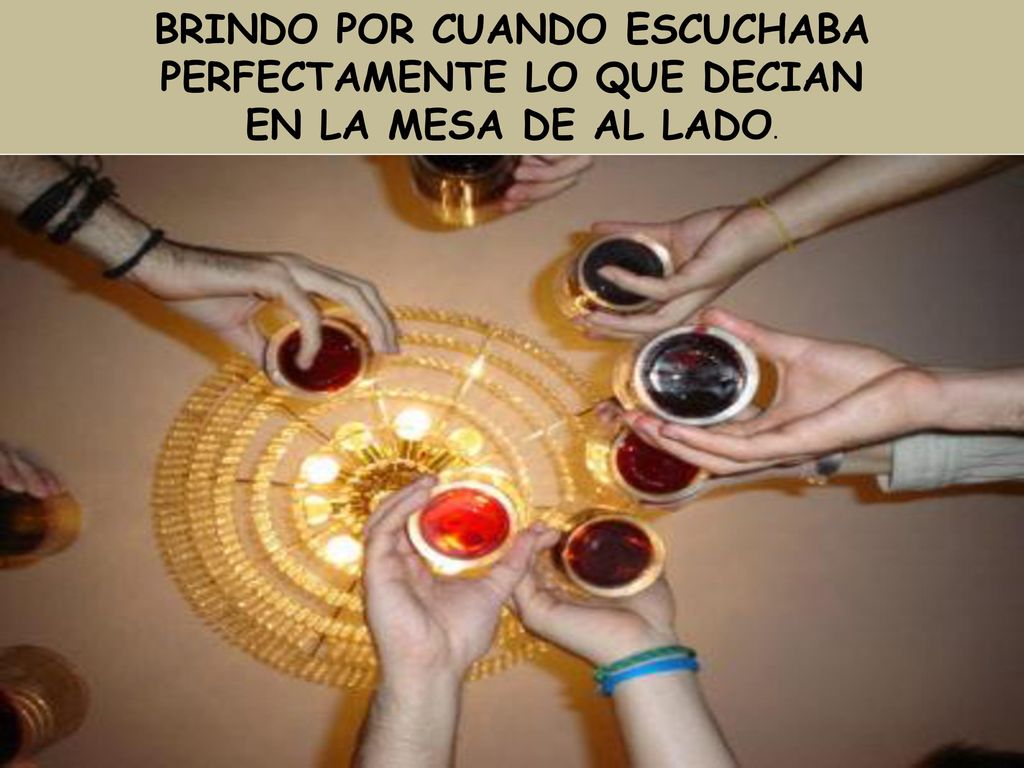 BRINDO POR CUANDO ESCUCHABA PERFECTAMENTE LO QUE DECIAN EN LA MESA DE AL LADO.