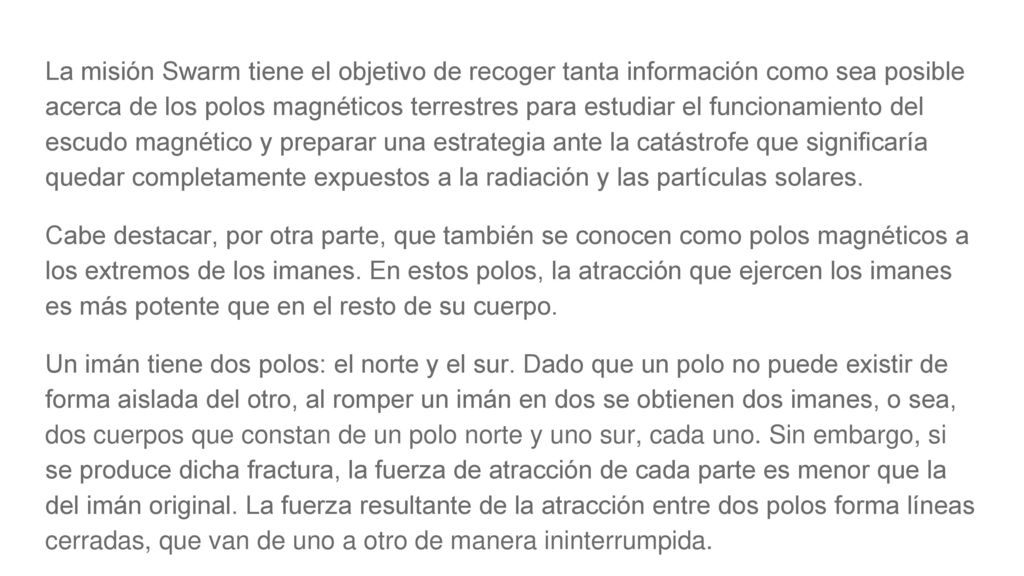 La misión Swarm tiene el objetivo de recoger tanta información como sea posible acerca de los polos magnéticos terrestres para estudiar el funcionamiento del escudo magnético y preparar una estrategia ante la catástrofe que significaría quedar completamente expuestos a la radiación y las partículas solares.