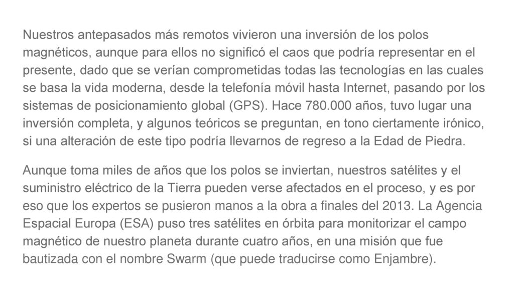 Nuestros antepasados más remotos vivieron una inversión de los polos magnéticos, aunque para ellos no significó el caos que podría representar en el presente, dado que se verían comprometidas todas las tecnologías en las cuales se basa la vida moderna, desde la telefonía móvil hasta Internet, pasando por los sistemas de posicionamiento global (GPS). Hace años, tuvo lugar una inversión completa, y algunos teóricos se preguntan, en tono ciertamente irónico, si una alteración de este tipo podría llevarnos de regreso a la Edad de Piedra.