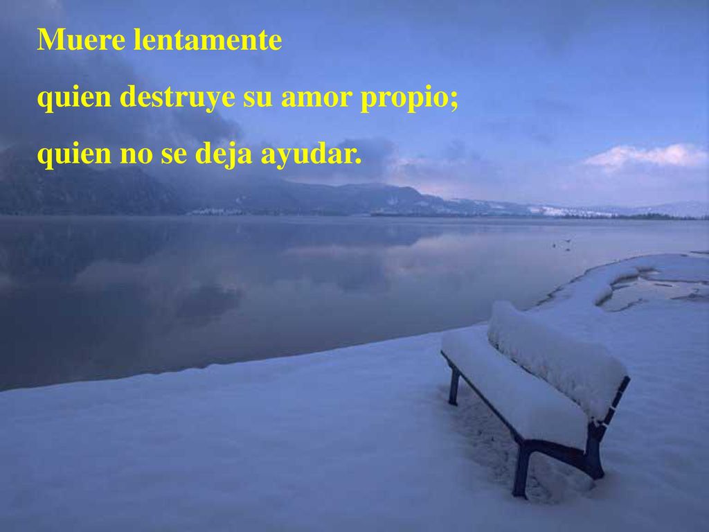 Muere lentamente quien destruye su amor propio; quien no se deja ayudar.