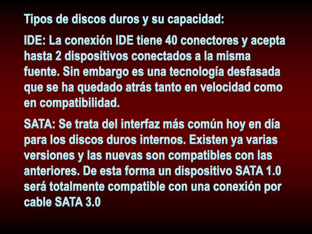 Tipos de discos duros y su capacidad: IDE: La conexión IDE tiene 40 conectores y acepta hasta 2 dispositivos conectados a la misma fuente.