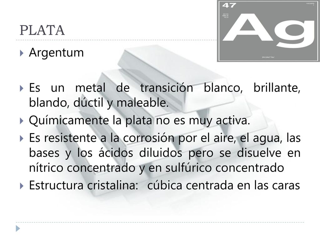 PLATA Argentum. Es un metal de transición blanco, brillante, blando, dúctil y maleable. Químicamente la plata no es muy activa.
