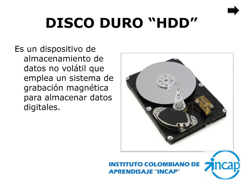 DISCO DURO HDD Es un dispositivo de almacenamiento de datos no volátil que emplea un sistema de grabación magnética para almacenar datos digitales.