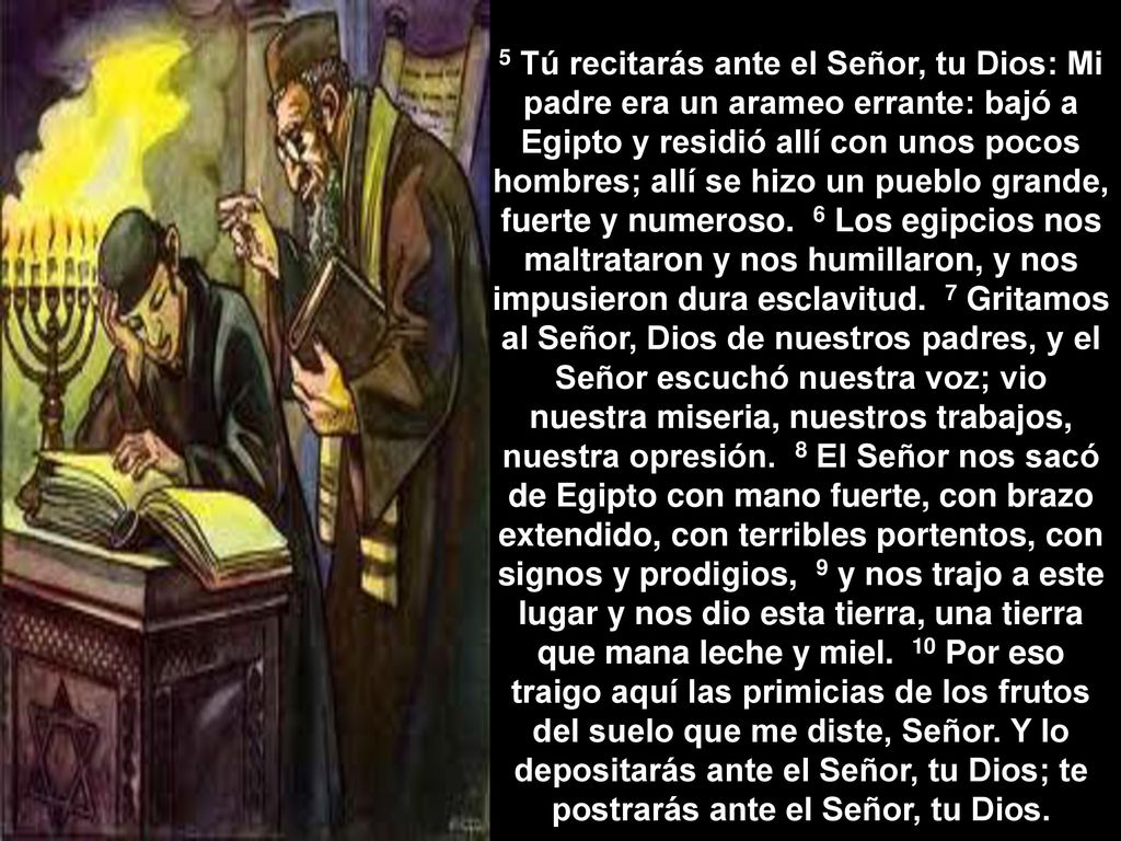 5 Tú recitarás ante el Señor, tu Dios: Mi padre era un arameo errante: bajó a Egipto y residió allí con unos pocos hombres; allí se hizo un pueblo grande, fuerte y numeroso.