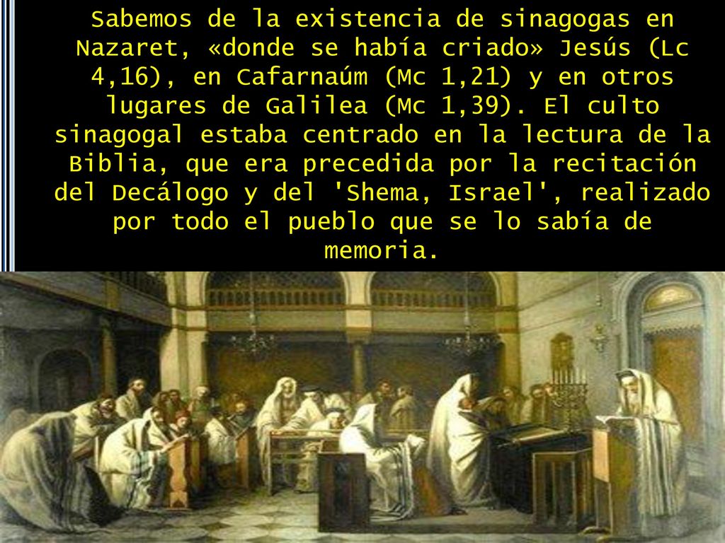 Sabemos de la existencia de sinagogas en Nazaret, «donde se había criado» Jesús (Lc 4,16), en Cafarnaúm (Mc 1,21) y en otros lugares de Galilea (Mc 1,39).
