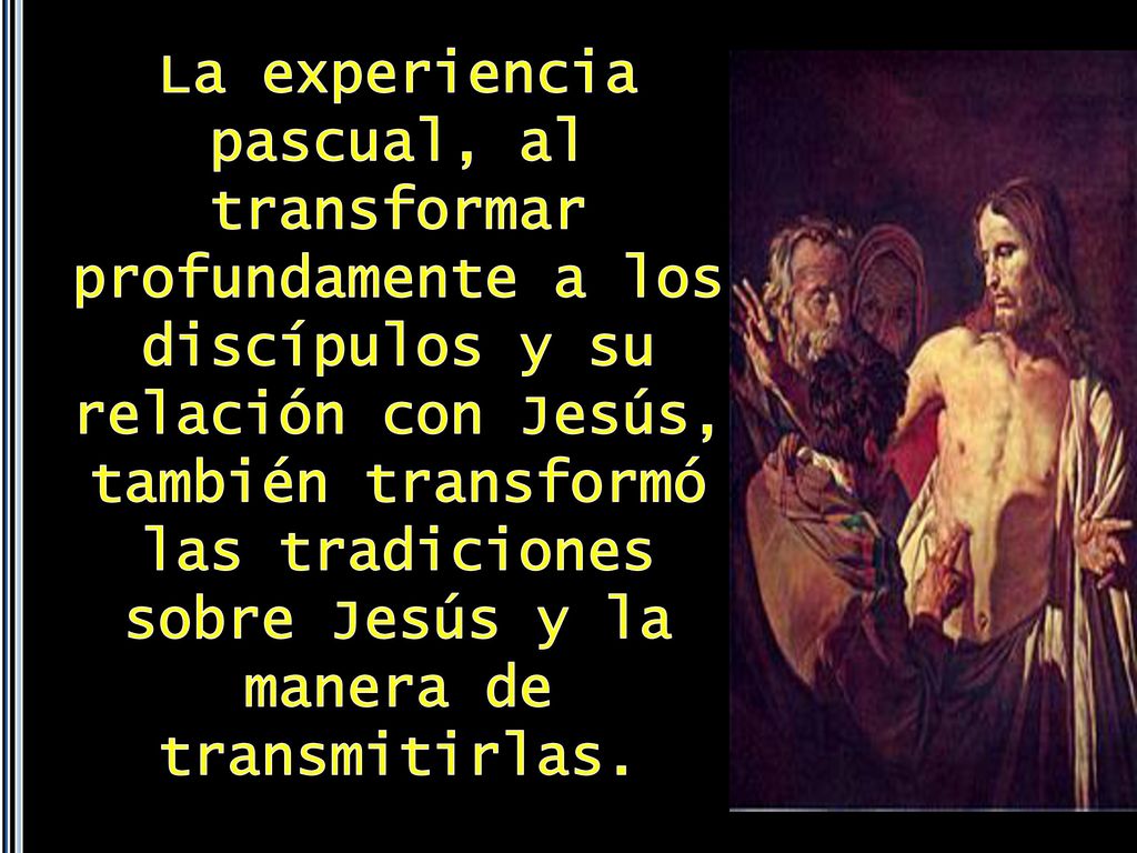 La experiencia pascual, al transformar profundamente a los discípulos y su relación con Jesús, también transformó las tradiciones sobre Jesús y la manera de transmitirlas.