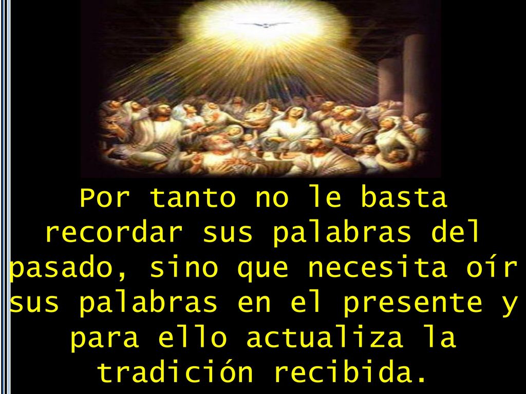 Por tanto no le basta recordar sus palabras del pasado, sino que necesita oír sus palabras en el presente y para ello actualiza la tradición recibida.