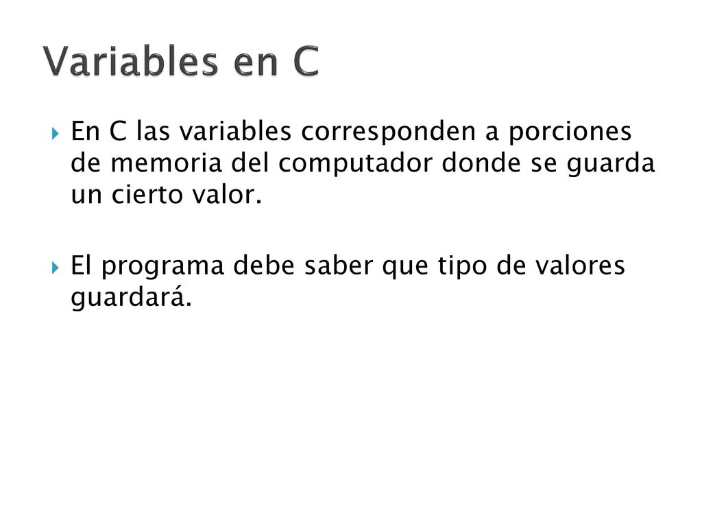 Variables en C En C las variables corresponden a porciones de memoria del computador donde se guarda un cierto valor.